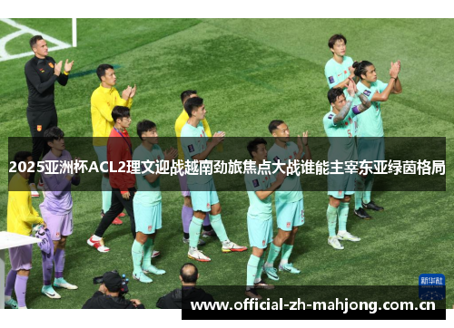 2025亚洲杯ACL2理文迎战越南劲旅焦点大战谁能主宰东亚绿茵格局