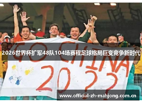 2026世界杯扩军48队104场赛程足球格局巨变竞争新时代 2026世界杯扩军48队104场赛程足球格局巨变竞争新时代