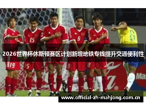 2026世界杯休斯顿赛区计划新增地铁专线提升交通便利性 2026世界杯休斯顿赛区计划新增地铁专线提升交通便利性