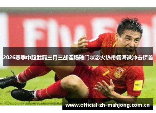 2026赛季中超武磊三月三战连场破门状态火热带领海港冲击榜首