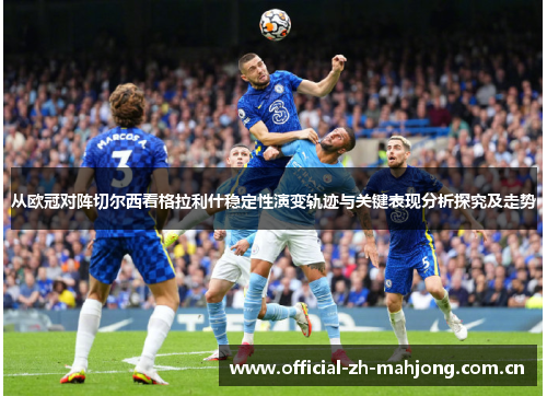 从欧冠对阵切尔西看格拉利什稳定性演变轨迹与关键表现分析探究及走势 从欧冠对阵切尔西看格拉利什稳定性演变轨迹与关键表现分析探究及走势