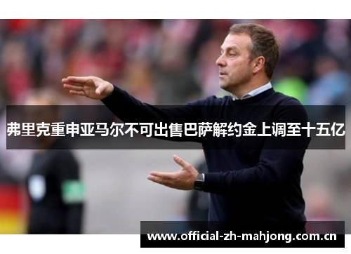 弗里克重申亚马尔不可出售巴萨解约金上调至十五亿 弗里克重申亚马尔不可出售巴萨解约金上调至十五亿