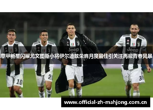 意甲新星闪耀尤文图斯小将伊尔迪兹荣膺月度最佳引关注再掀青春风暴 意甲新星闪耀尤文图斯小将伊尔迪兹荣膺月度最佳引关注再掀青春风暴