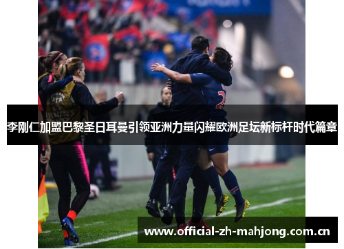 李刚仁加盟巴黎圣日耳曼引领亚洲力量闪耀欧洲足坛新标杆时代篇章 李刚仁加盟巴黎圣日耳曼引领亚洲力量闪耀欧洲足坛新标杆时代篇章