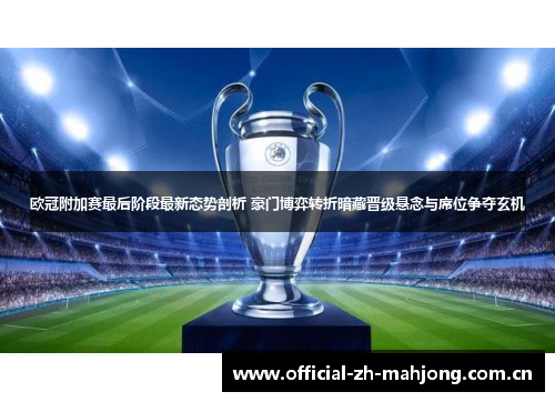 欧冠附加赛最后阶段最新态势剖析 豪门博弈转折暗藏晋级悬念与席位争夺玄机