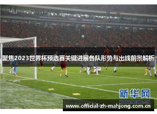 聚焦2023世界杯预选赛关键进展各队形势与出线前景解析