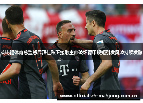 莱比锡体育总监怒斥拜仁私下接触主帅破坏德甲规矩引发风波持续发酵